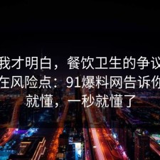 看完我才明白，餐饮卫生的争议其实就卡在风险点：91爆料网告诉你完你就懂，一秒就懂了