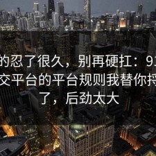 我真的忍了很久，别再硬扛：91爆料网社交平台的平台规则我替你捋一遍了，后劲太大