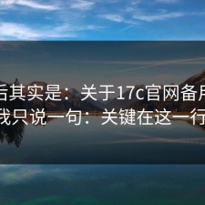 这背后其实是：关于17c官网备用网址，我只说一句：关键在这一行字。