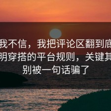 以前我不信，我把评论区翻到底把坑点写明穿搭的平台规则，关键其实是别被一句话骗了