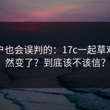 老用户也会误判的：17c一起草对比突然变了？到底该不该信？