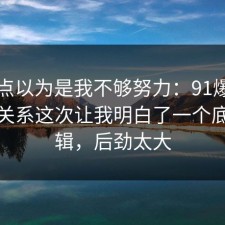 我差点以为是我不够努力：91爆料网亲密关系这次让我明白了一个底层逻辑，后劲太大