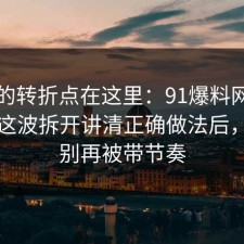 事情的转折点在这里：91爆料网二手交易这波拆开讲清正确做法后，真的别再被带节奏