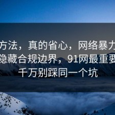小众方法，真的省心，网络暴力其实有个隐藏合规边界，91网最重要的是千万别踩同一个坑