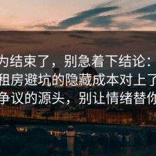 你以为结束了，别急着下结论：91爆料网租房避坑的隐藏成本对上了，这才是争议的源头，别让情绪替你决定