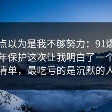 我差点以为是我不够努力：91爆料网未成年保护这次让我明白了一个避坑清单，最吃亏的是沉默的人