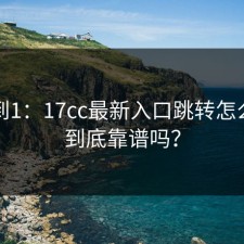 从0到1：17cc最新入口跳转怎么找？到底靠谱吗？