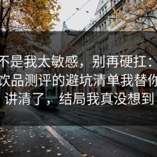 原来不是我太敏感，别再硬扛：91爆料网饮品测评的避坑清单我替你拆开讲清了，结局我真没想到