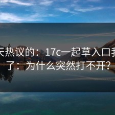 这两天热议的：17c一起草入口我试过了：为什么突然打不开？