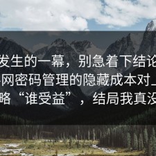 刚刚发生的一幕，别急着下结论：91爆料网密码管理的隐藏成本对上了，别忽略“谁受益”，结局我真没想到