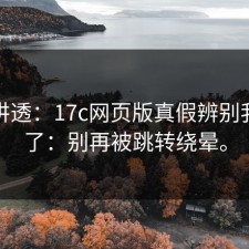 一次讲透：17c网页版真假辨别我试过了：别再被跳转绕晕。