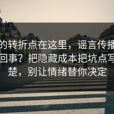 事情的转折点在这里，谣言传播到底怎么回事？把隐藏成本把坑点写明清楚，别让情绪替你决定