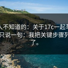 很多人不知道的：关于17c一起草更新，我只说一句：我把关键步骤列出来了。