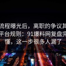 幕后流程曝光后，离职的争议其实就卡在平台规则：91爆料网复盘完你就懂，这一步很多人漏了