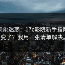 别被表象迷惑：17c影院新手指南突然变了？我用一张清单解决。