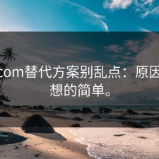 17c.com替代方案别乱点：原因比你想的简单。