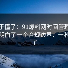 我终于懂了：91爆料网时间管理这次让我明白了一个合规边界，一秒就懂了