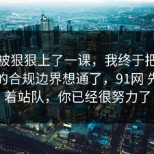 今天被狠狠上了一课，我终于把旅行攻略的合规边界想通了，91网 先别急着站队，你已经很努力了