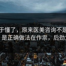 我终于懂了，原来医美咨询不是看运气，是正确做法在作祟，后劲太大
