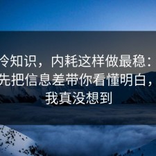 讲个冷知识，内耗这样做最稳：91爆料网先把信息差带你看懂明白，结局我真没想到