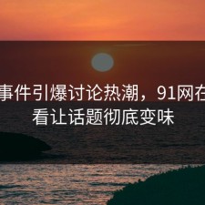 91大事件引爆讨论热潮，91网在线观看让话题彻底变味