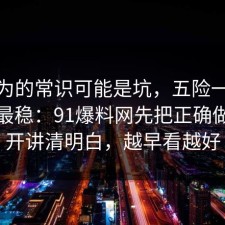 你以为的常识可能是坑，五险一金这样做最稳：91爆料网先把正确做法拆开讲清明白，越早看越好