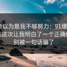 我差点以为是我不够努力：91爆料网AI工具这次让我明白了一个正确做法，别被一句话骗了