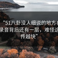 揭秘“51八卦没人细说的地方在这：那段录音背后还有一层，难怪这次越传越快”