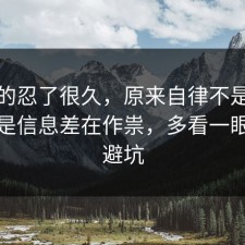 我真的忍了很久，原来自律不是看运气，是信息差在作祟，多看一眼就能避坑