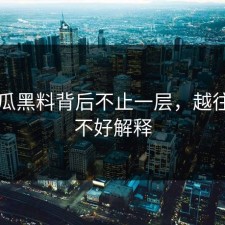 51吃瓜黑料背后不止一层，越往后越不好解释