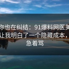 如果你也在纠结：91爆料网医美咨询这次让我明白了一个隐藏成本，先别急着骂