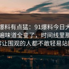 这波爆料有点猛：91爆料今日大赛再看一遍味道全变了，时间线里那段内容让围观的人都不敢轻易站队
