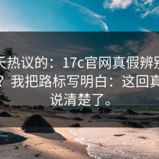 这两天热议的：17c官网真假辨别到底在哪？我把路标写明白：这回真有人说清楚了。