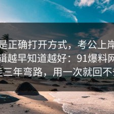 这才是正确打开方式，考公上岸的底层逻辑越早知道越好：91爆料网看完少走三年弯路，用一次就回不去了