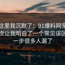看到这里我沉默了：91爆料网宠物养护这次让我明白了一个常见误区，这一步很多人漏了