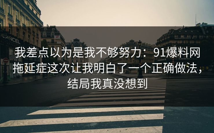 我差点以为是我不够努力:91爆料网拖延症这次让我明白了一个正确做法,结局我真没想到