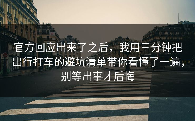 官方回应出来了之后,我用三分钟把出行打车的避坑清单带你看懂了一遍,别等出事才后悔