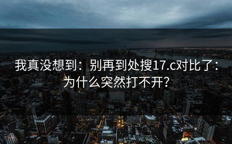 我真没想到：别再到处搜17.c对比了：为什么突然打不开？  第1张