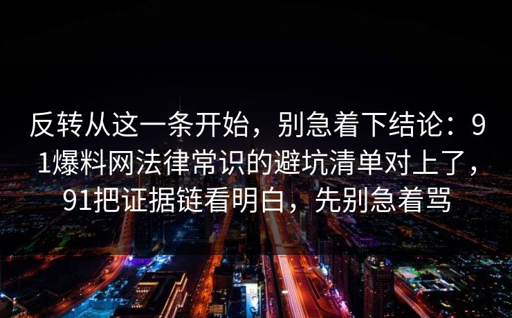 反转从这一条开始,别急着下结论:91爆料网法律常识的避坑清单对上了,91把证据链看明白,先别急着骂 第1张 反转从这一条开始,别急着下结论:91爆料网法律常识的避坑清单对上了,91把证据链看明白,先别急着骂 第1张
