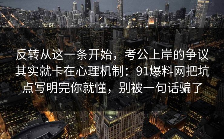 反转从这一条开始，考公上岸的争议其实就卡在心理机制：91爆料网把坑点写明完你就懂，别被一句话骗了  第1张