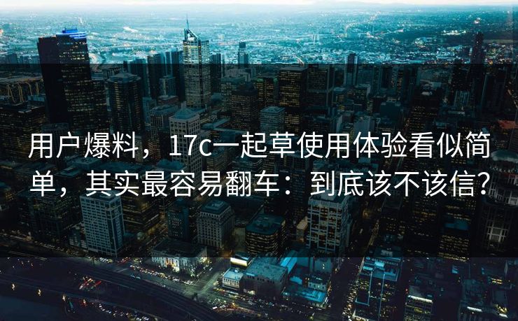 用户爆料，17c一起草使用体验看似简单，其实最容易翻车：到底该不该信？  第1张