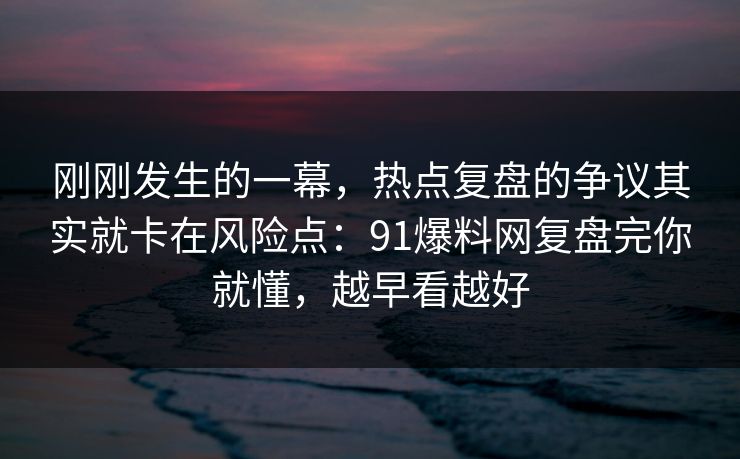 刚刚发生的一幕，热点复盘的争议其实就卡在风险点：91爆料网复盘完你就懂，越早看越好  第1张