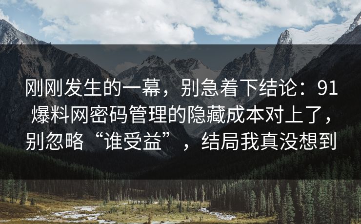 刚刚发生的一幕,别急着下结论:91爆料网密码管理的隐藏成本对上了,别忽略“谁受益”,结局我真没想到 刚刚发生的一幕,别急着下结论:91爆料网密码管理的隐藏成本对上了,别忽略“谁受益”,结局我真没想到
