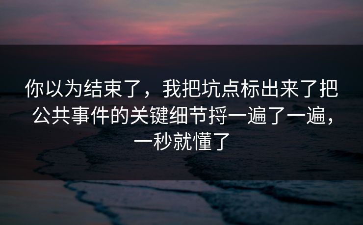 你以为结束了，我把坑点标出来了把公共事件的关键细节捋一遍了一遍，一秒就懂了