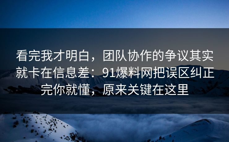 看完我才明白，团队协作的争议其实就卡在信息差：91爆料网把误区纠正完你就懂，原来关键在这里  第1张