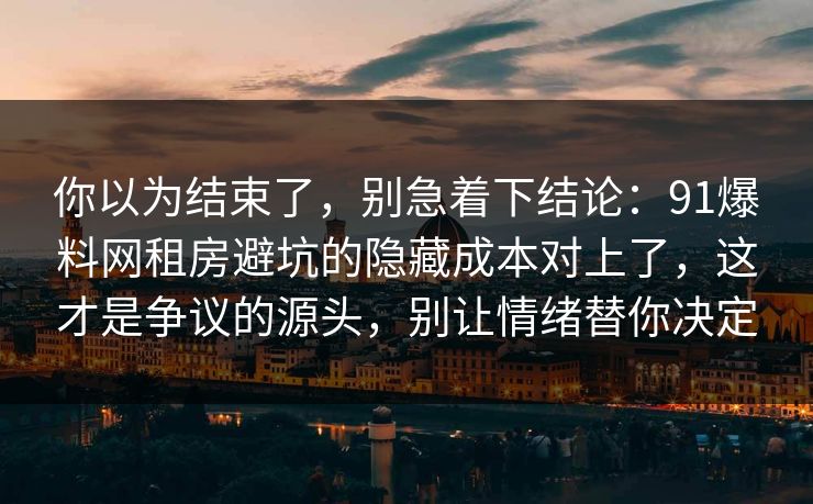 你以为结束了，别急着下结论：91爆料网租房避坑的隐藏成本对上了，这才是争议的源头，别让情绪替你决定  第1张