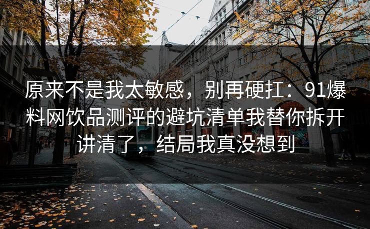 原来不是我太敏感，别再硬扛：91爆料网饮品测评的避坑清单我替你拆开讲清了，结局我真没想到  第1张