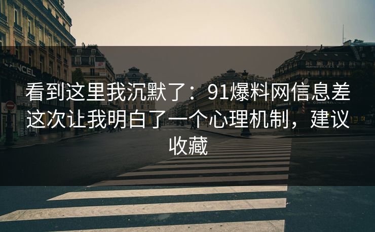 看到这里我沉默了：91爆料网信息差这次让我明白了一个心理机制，建议收藏  第1张