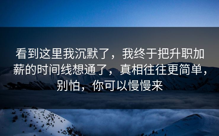 看到这里我沉默了，我终于把升职加薪的时间线想通了，真相往往更简单，别怕，你可以慢慢来  第1张