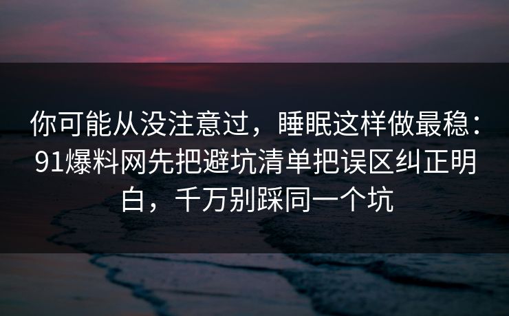 你可能从没注意过，睡眠这样做最稳：91爆料网先把避坑清单把误区纠正明白，千万别踩同一个坑  第1张